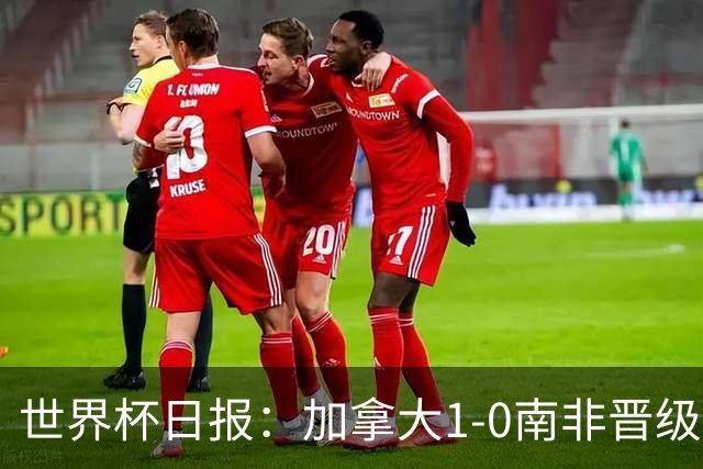 世界杯日报：加拿大1-0南非晋级创历史 韩国主帅洪明甫下课