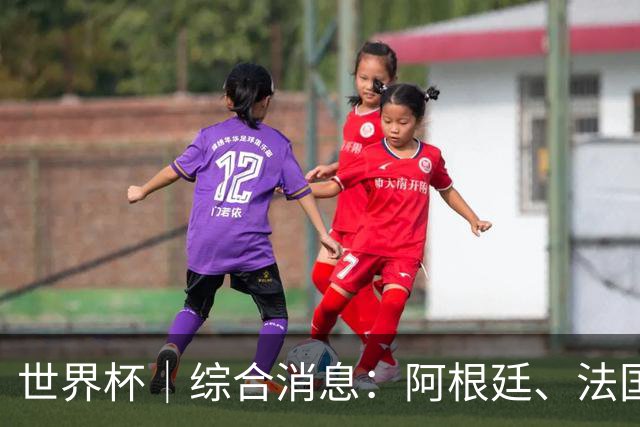 世界杯｜综合消息：阿根廷、法国、挪威提前出线