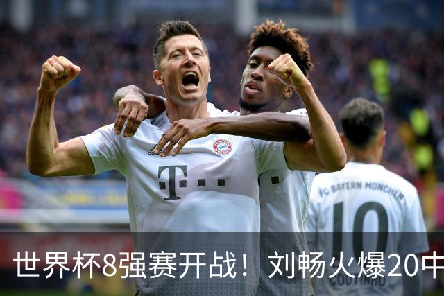 世界杯8强赛开战！刘畅火爆20中18领衔冲击红单