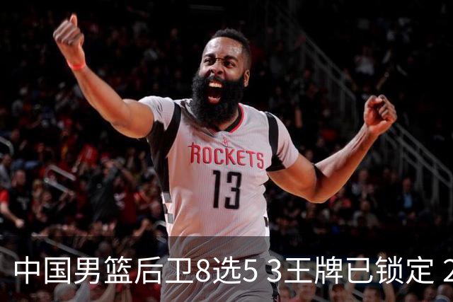 中国男篮后卫8选5 3王牌已锁定 2大新星或首次入围 郭士强有魄力