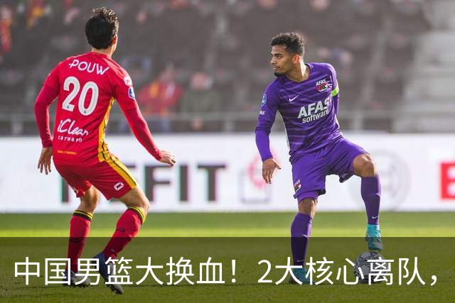 中国男篮大换血！2大核心离队，徐杰、张镇麟迎机遇有望扛旗