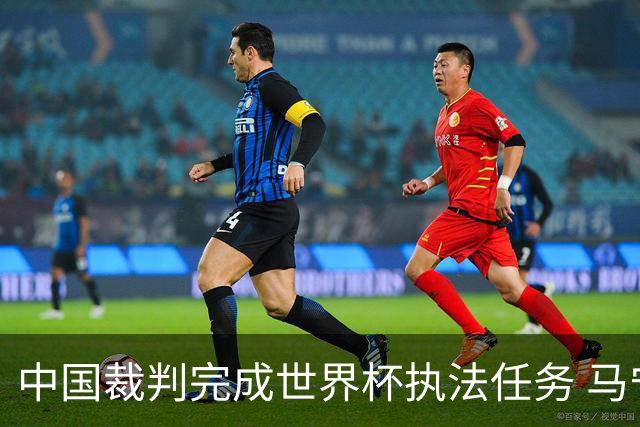 中国裁判完成世界杯执法任务 马宁期待能有更多中国裁判走得更远