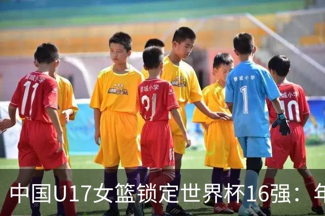 中国U17女篮锁定世界杯16强：年轻一代未来大有可期