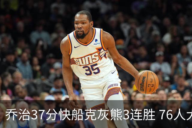 乔治37分快船克灰熊3连胜 76人大胜国王止连败