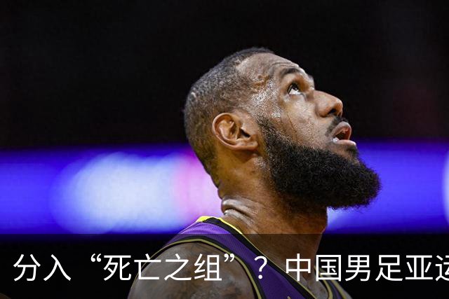 分入“死亡之组”？中国男足亚运队该怎么做？