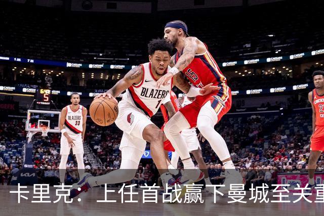 卡里克：上任首战赢下曼城至关重要；现代足球变得有点僵化了