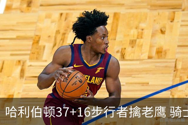 哈利伯顿37+16步行者擒老鹰 骑士加时险胜76人