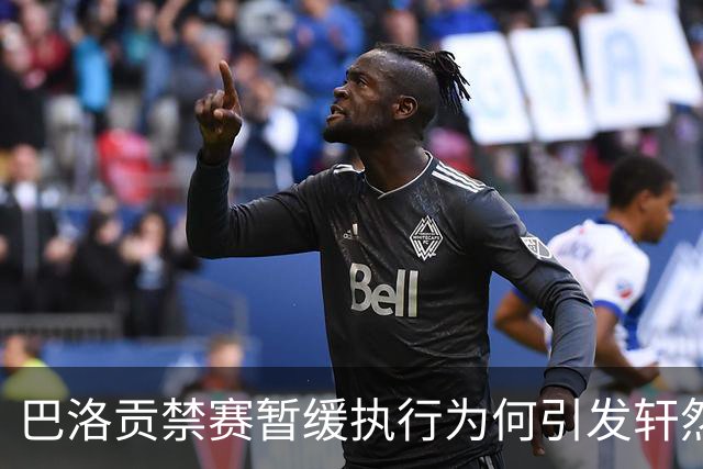 巴洛贡禁赛暂缓执行为何引发轩然大波？