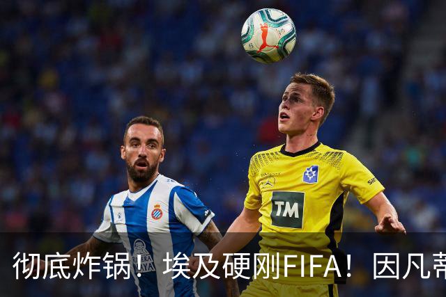 彻底炸锅！埃及硬刚FIFA！因凡蒂诺陷入两难死局，多国足协集体失望