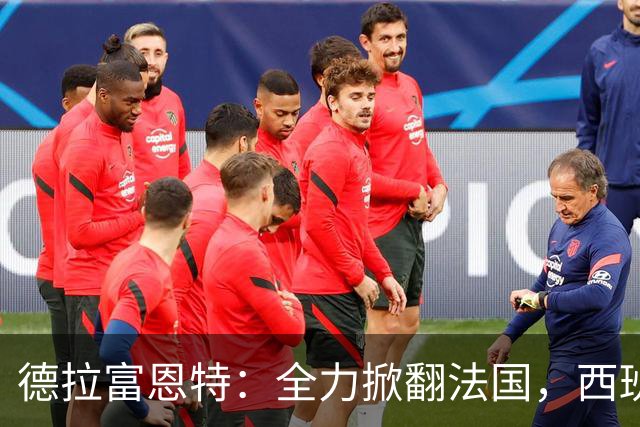 德拉富恩特：全力掀翻法国，西班牙是唯一连续两次赢他们的国家队