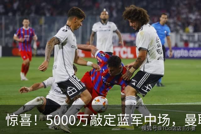 惊喜！5000万敲定蓝军中场，曼联接连失利后终于拿下第二名中场新援