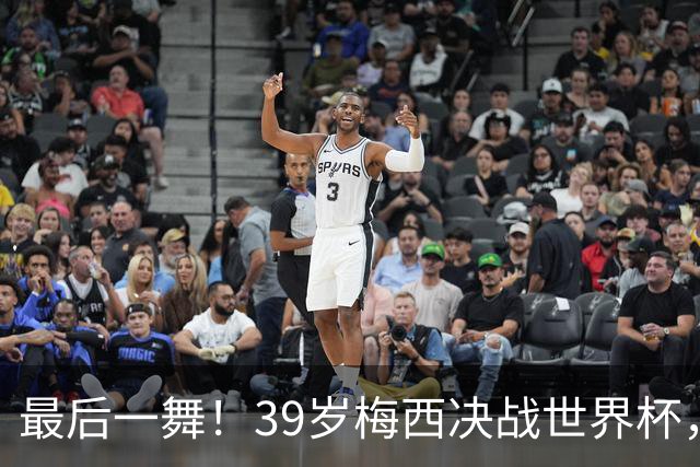 最后一舞！39岁梅西决战世界杯，对决19岁天才，足坛传奇或将续写