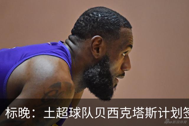 标晚：土超球队贝西克塔斯计划签下特罗萨德，球员尚未最终决定