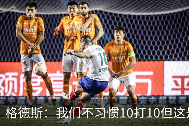 格德斯：我们不习惯10打10但这是一次很好的测试，我很高兴能进球