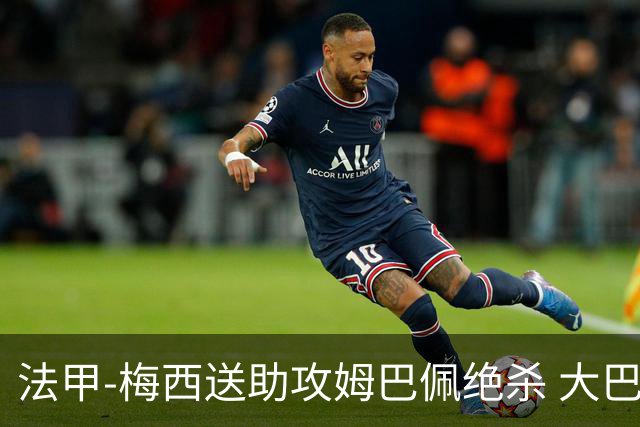 法甲-梅西送助攻姆巴佩绝杀 大巴黎2-1布雷斯特