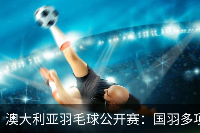 澳大利亚羽毛球公开赛：国羽多项晋级四强