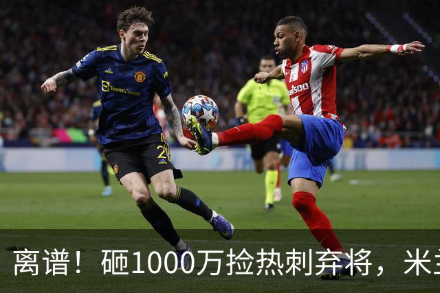 离谱！砸1000万捡热刺弃将，米兰这笔引援根本不亏！