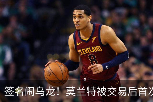 签名闹乌龙！莫兰特被交易后首次发声：无法理解总说我是坏人