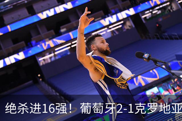 绝杀进16强！葡萄牙2-1克罗地亚 C罗淘汰赛首球G·拉莫斯补时绝杀