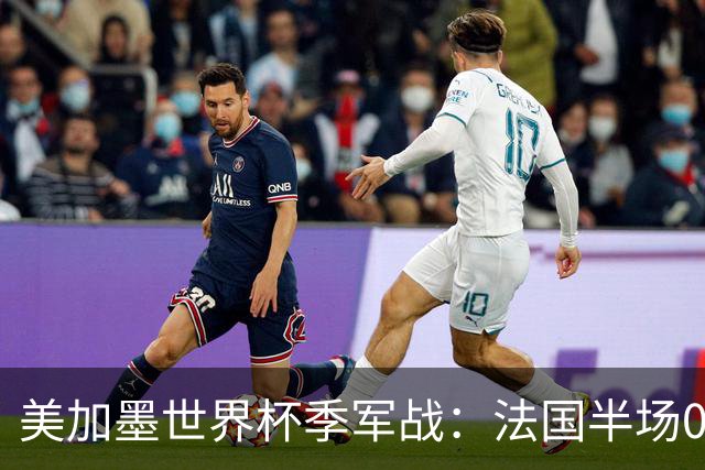 美加墨世界杯季军战：法国半场0-3英格兰！破44年双纪录，德尚谢幕惨案预定