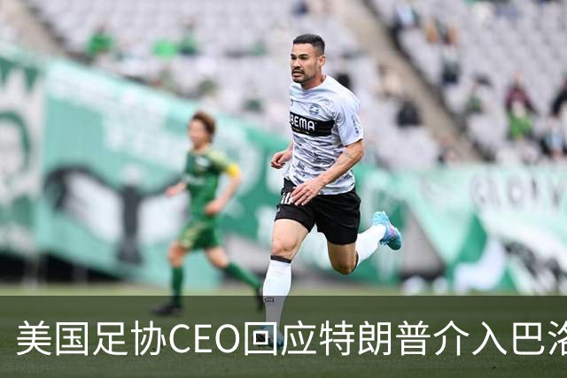 美国足协CEO回应特朗普介入巴洛贡事件：总统有权做他想做的事