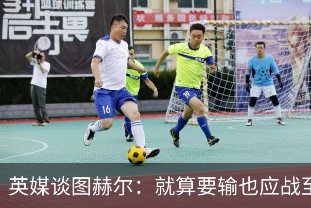 英媒谈图赫尔：就算要输也应战至最后 而非拱手让出胜利