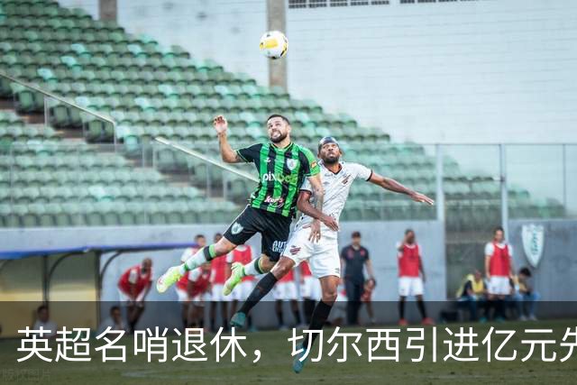 英超名哨退休，切尔西引进亿元先生，两大名帅将要官宣上任