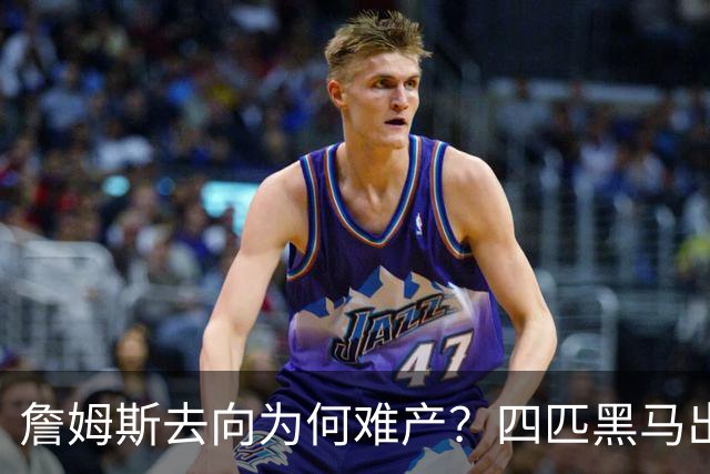 詹姆斯去向为何难产？四匹黑马出现加剧混乱