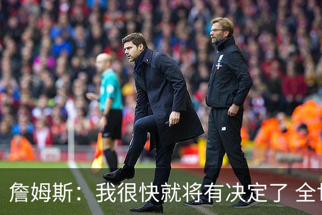 詹姆斯：我很快就将有决定了 全世界都在等我？这很疯狂