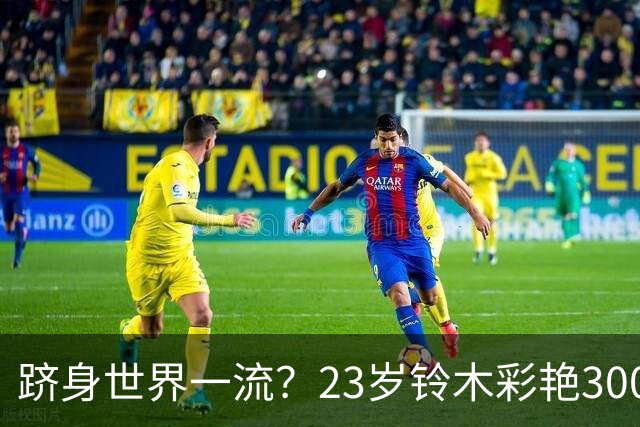 跻身世界一流？23岁铃木彩艳3000万欧身价追平拉亚，并列世界第8