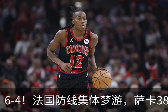 6-4！法国防线集体梦游，萨卡38天后才醒来，图赫尔你欠他一个道歉